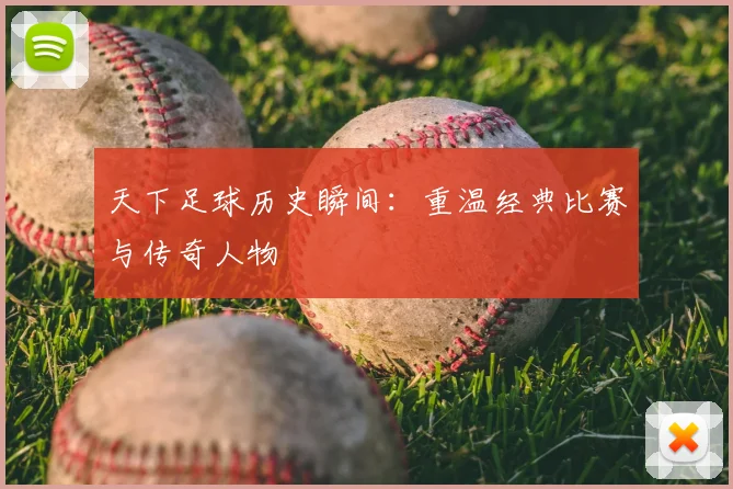 天下足球历史瞬间:重温经典比赛与传奇人物