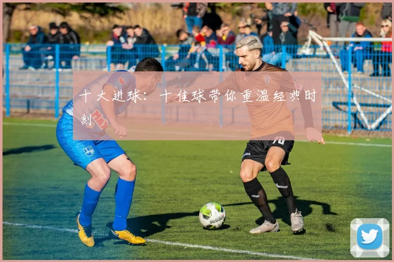十大进球：十佳球带你重温经典时刻
