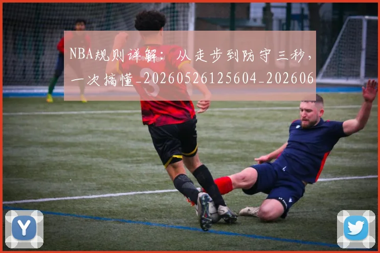NBA规则详解：从走步到防守三秒，一次搞懂_20260526125604_20260607160240
