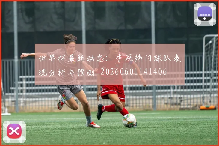 世界杯最新动态:夺冠热门球队表现分析与预测_20260601141406