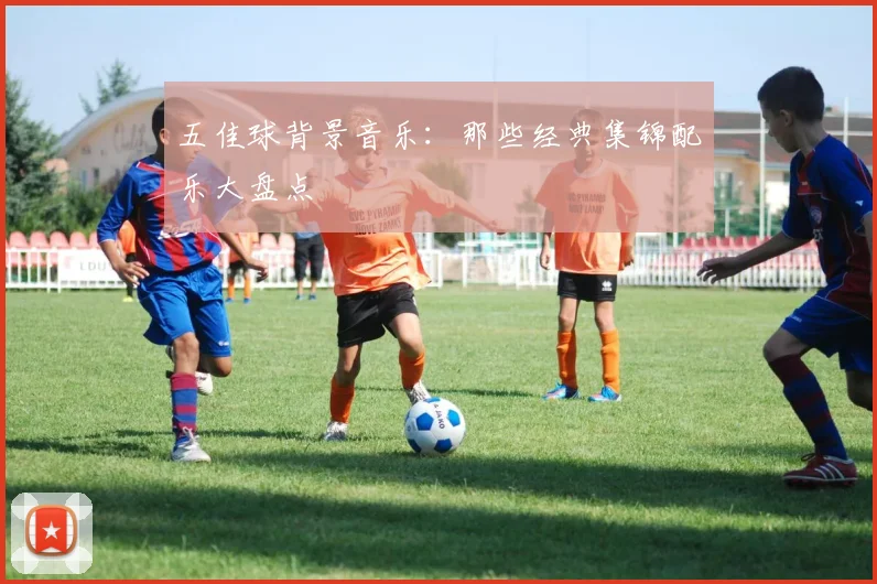 五佳球背景音乐：那些经典集锦配乐大盘点
