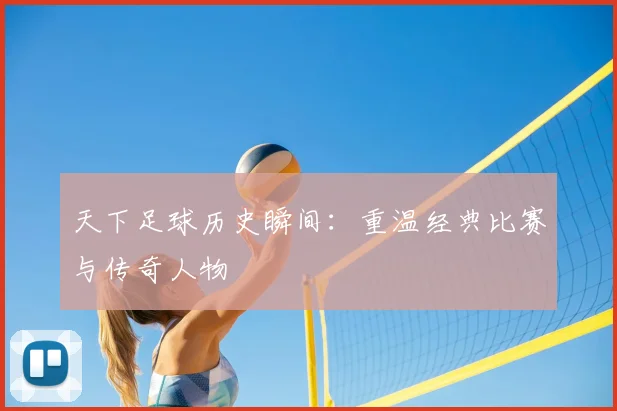 天下足球历史瞬间：重温经典比赛与传奇人物