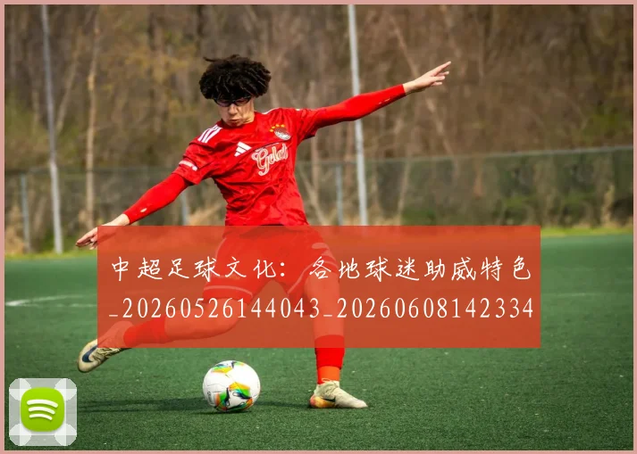 中超足球文化:各地球迷助威特色_20260526144043_20260608142334
