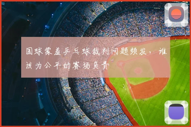 国球蒙羞乒乓球裁判问题频发,谁该为公平的赛场负责