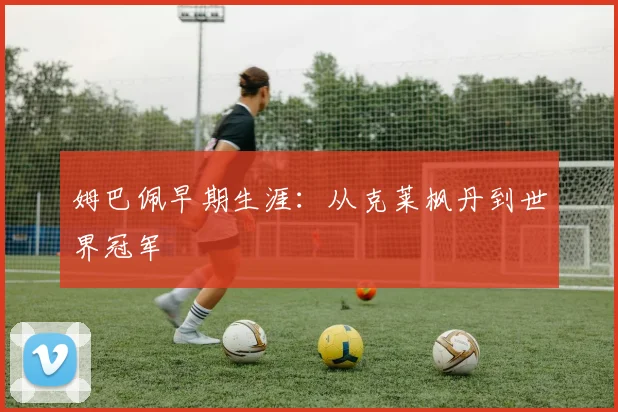 姆巴佩早期生涯:从克莱枫丹到世界冠军