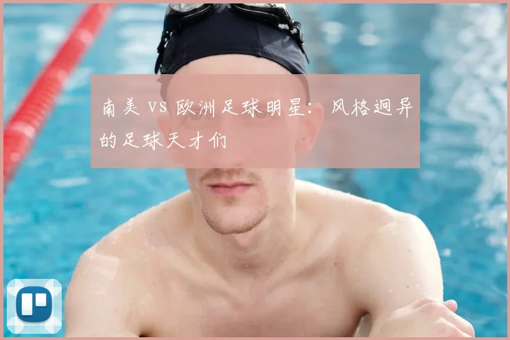 南美 vs 欧洲足球明星：风格迥异的足球天才们