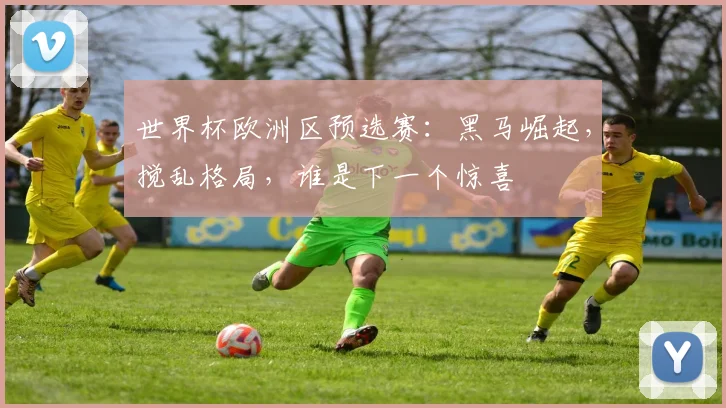 世界杯欧洲区预选赛:黑马崛起,搅乱格局,谁是下一个惊喜