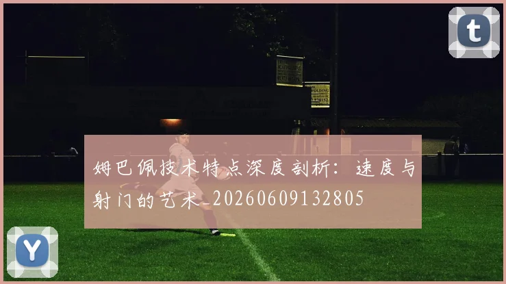 姆巴佩技术特点深度剖析：速度与射门的艺术_20260609132805