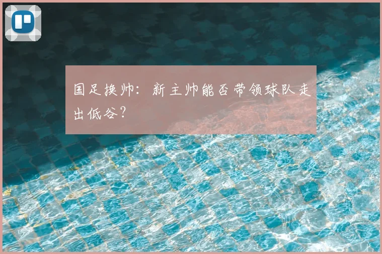 国足换帅：新主帅能否带领球队走出低谷？