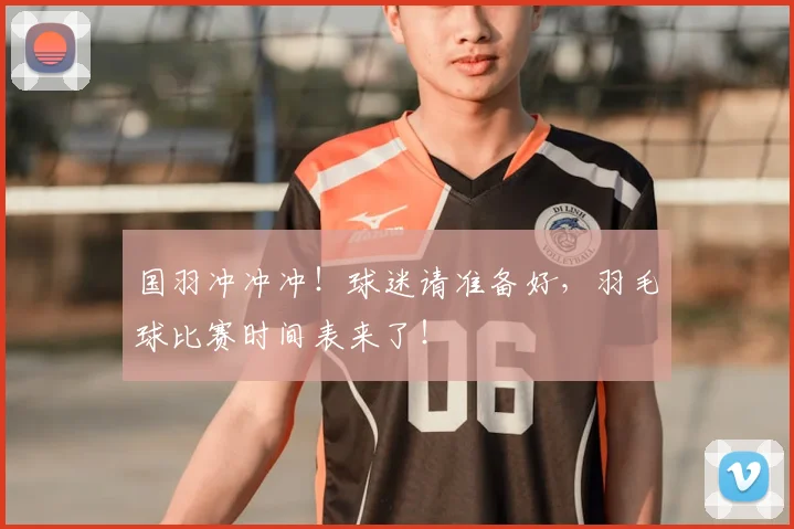国羽冲冲冲!球迷请准备好,羽毛球比赛时间表来了!