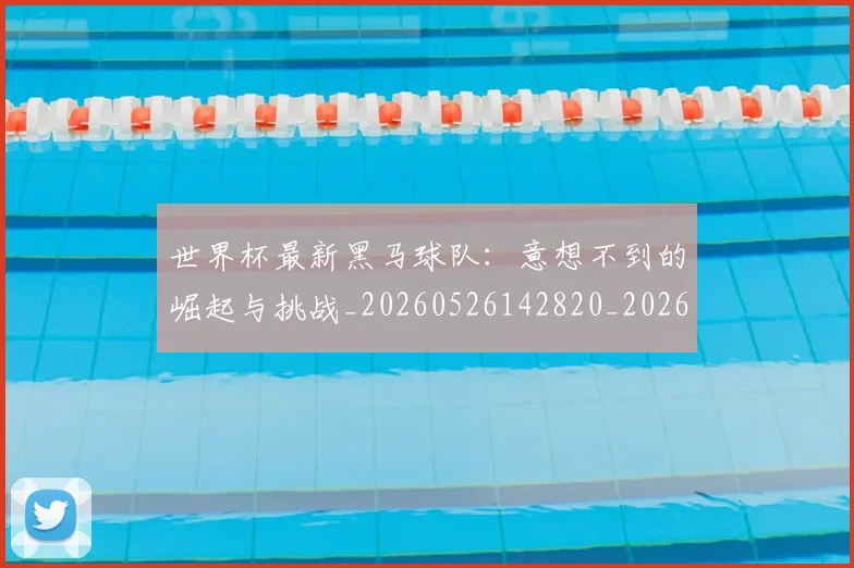 世界杯最新黑马球队:意想不到的崛起与挑战_20260526142820_20260607160456