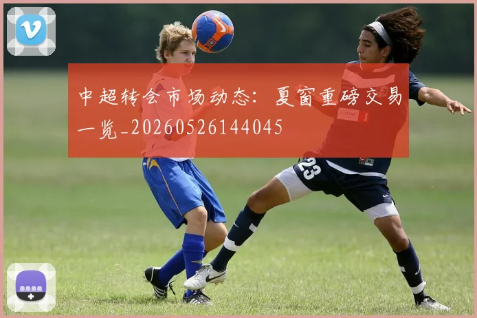 中超转会市场动态：夏窗重磅交易一览_20260526144045