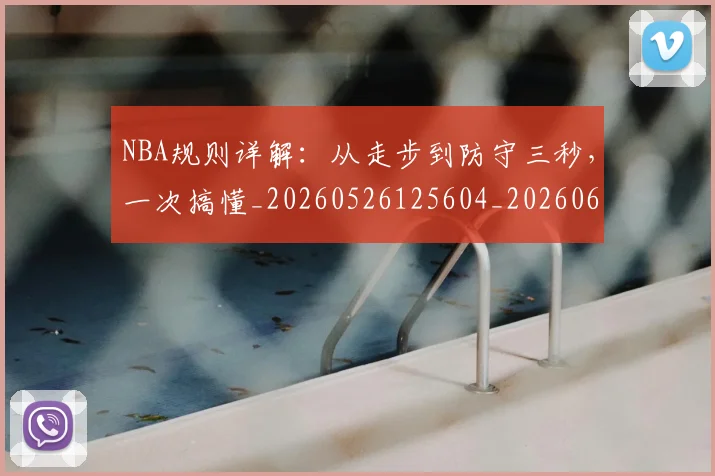 NBA规则详解:从走步到防守三秒,一次搞懂_20260526125604_20260607160240