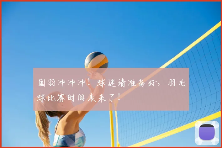 国羽冲冲冲！球迷请准备好，羽毛球比赛时间表来了！