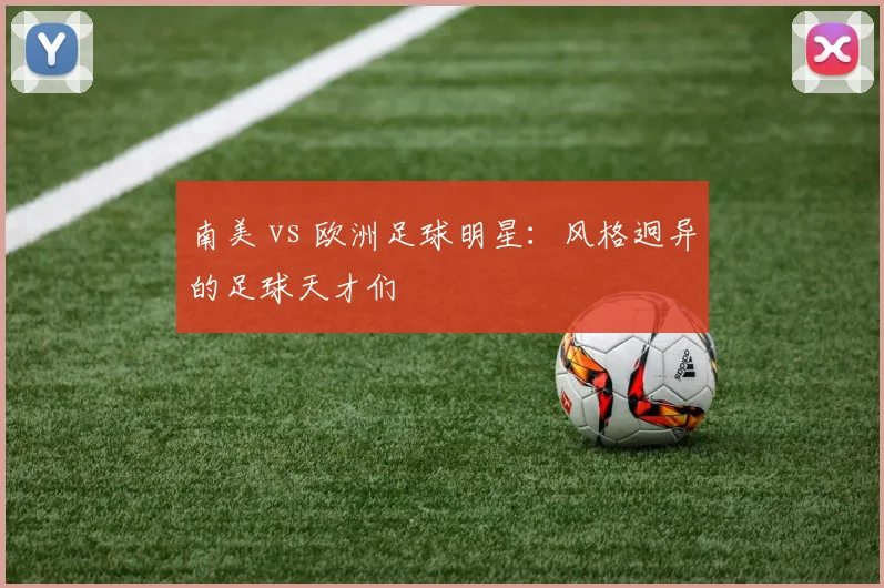 南美 vs 欧洲足球明星:风格迥异的足球天才们