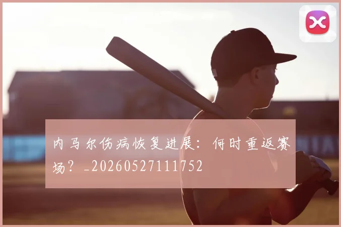 内马尔伤病恢复进展：何时重返赛场？_20260527111752