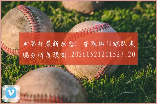 世界杯最新动态：夺冠热门球队表现分析与预测_20260521201527_20260607160345